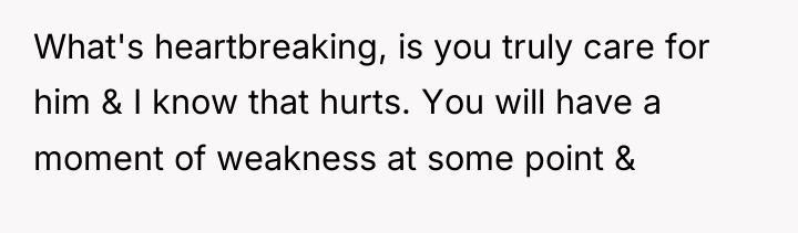 What's heartbreaking, is you truly care for him & I...