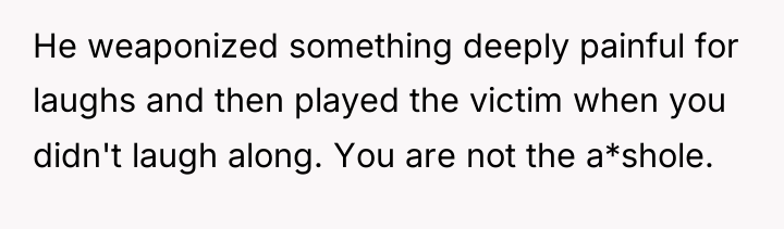He weaponized something deeply painful for laughs and then played...