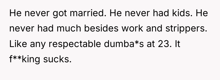 He never got married. He never had kids. He never...