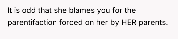 It is odd that she blames you for the parentifaction...