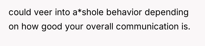 could veer into a*shole behavior depending on how good your...