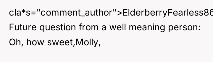 cla*s="comment_author">ElderberryFearless86: Future question from a well meaning person: Oh, how...