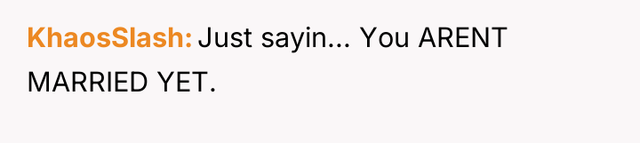 KhaosSlash Just sayin... You ARENT MARRIED YET.