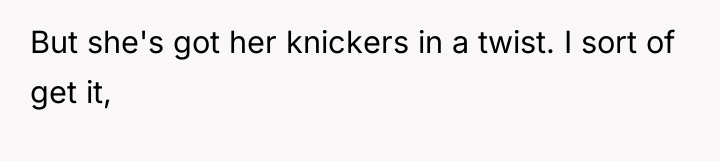 But she's got her knickers in a twist. I sort...