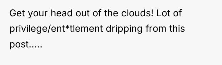 Get your head out of the clouds! Lot of privilege/ent*tlement...