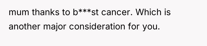mum thanks to b***st cancer. Which is another major consideration...