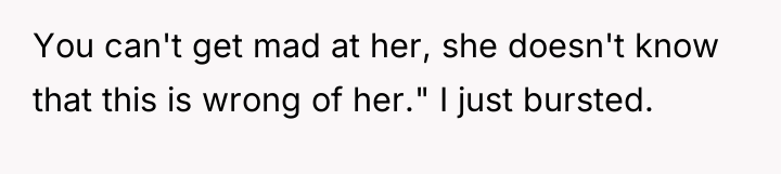 You can't get mad at her, she doesn't know that...