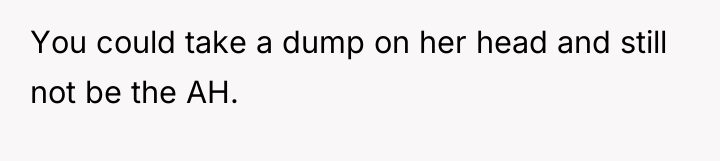 You could take a dump on her head and still...