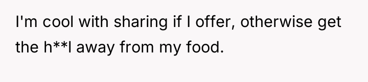 I'm cool with sharing if I offer, otherwise get the...