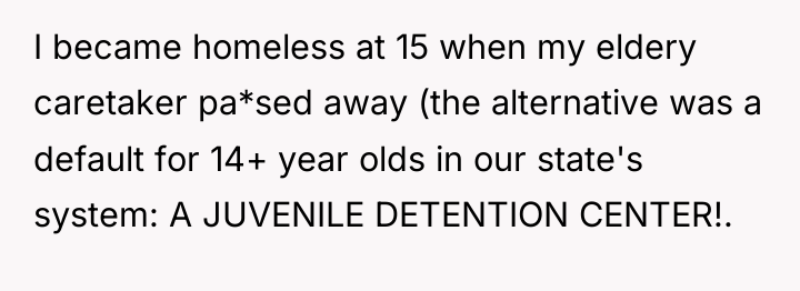 I became homeless at 15 when my eldery caretaker pa*sed...