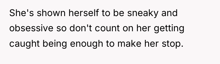 She's shown herself to be sneaky and obsessive so don't...