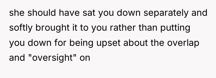 she should have sat you down separately and softly brought...