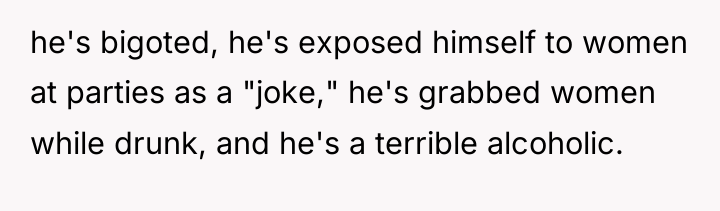 he's bigoted, he's exposed himself to women at parties as...
