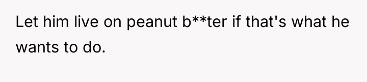 Let him live on peanut b**ter if that's what he...