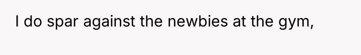 I do spar against the newbies at the gym,