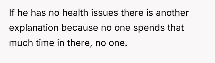 If he has no health issues there is another explanation...