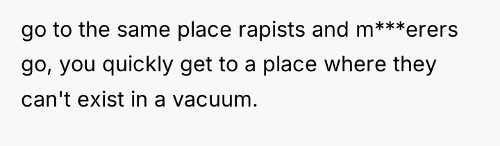 go to the same place rapists and m***erers go, you...