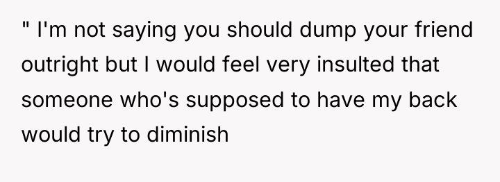 " I'm not saying you should dump your friend outright...