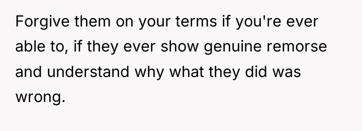 Forgive them on your terms if you're ever able to,...