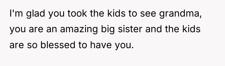 I'm glad you took the kids to see grandma, you...