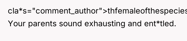 cla*s="comment_author">thfemaleofthespecies: Your parents sound exhausting and ent*tled.