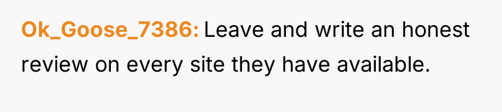 Ok_Goose_7386 Leave and write an honest review on every site...