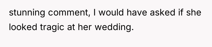stunning comment, I would have asked if she looked tragic...