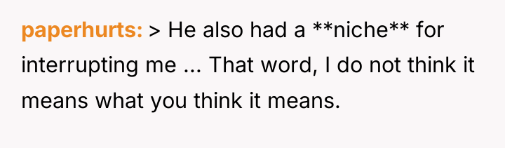 paperhurts > He also had a **niche** for interrupting me...