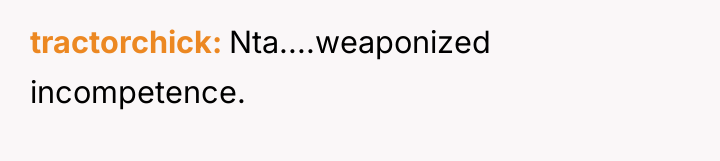 tractorchick Nta....weaponized incompetence.