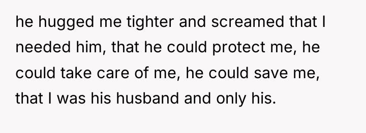 he hugged me tighter and screamed that I needed him,...