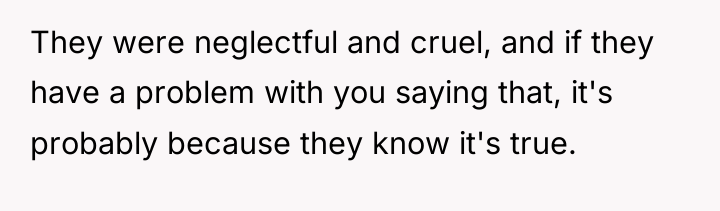 They were neglectful and cruel, and if they have a...