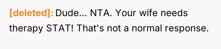 [deleted] Dude... NTA. Your wife needs therapy STAT! That's not...