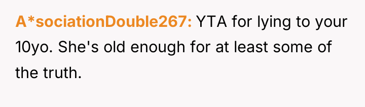A*sociationDouble267 YTA for lying to your 10yo. She's old enough...