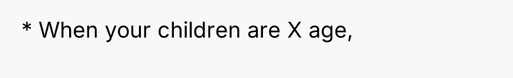* When your children are X age,