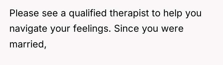 Please see a qualified therapist to help you navigate your...