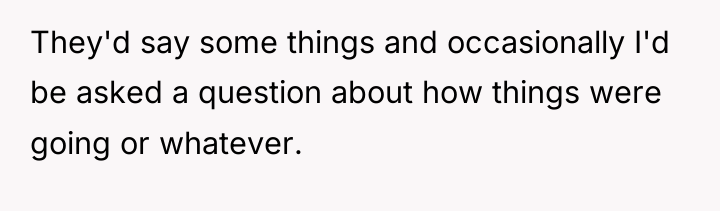 They'd say some things and occasionally I'd be asked a...