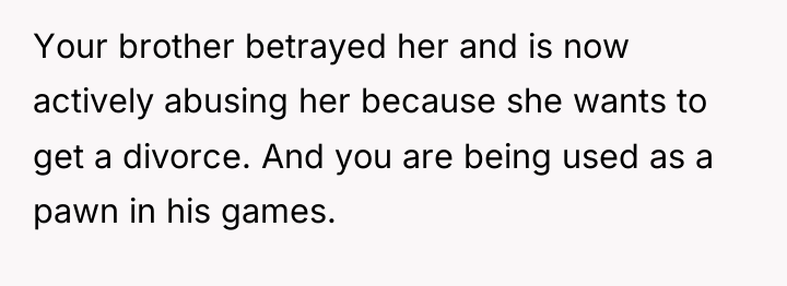 Your brother betrayed her and is now actively abusing her...