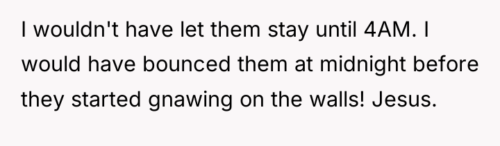 I wouldn't have let them stay until 4AM. I would...
