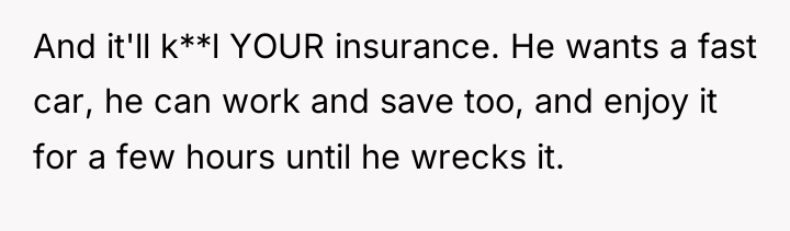 And it'll k**l YOUR insurance. He wants a fast car,...