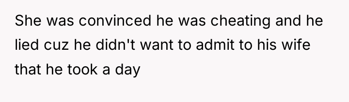 She was convinced he was cheating and he lied cuz...