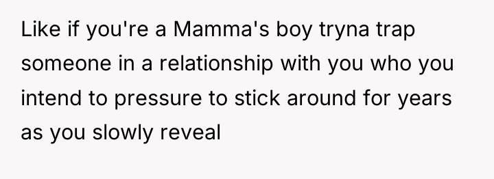 Like if you're a Mamma's boy tryna trap someone in...