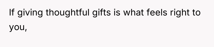 If giving thoughtful gifts is what feels right to you,