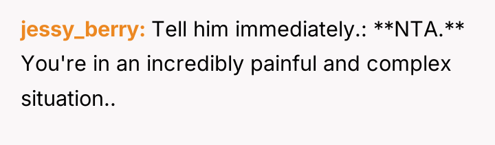 jessy_berry Tell him immediately.: **NTA.** You're in an incredibly painful...