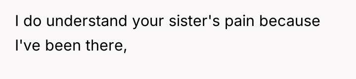I do understand your sister's pain because I've been there,