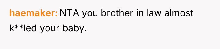 haemaker NTA you brother in law almost k**led your baby.