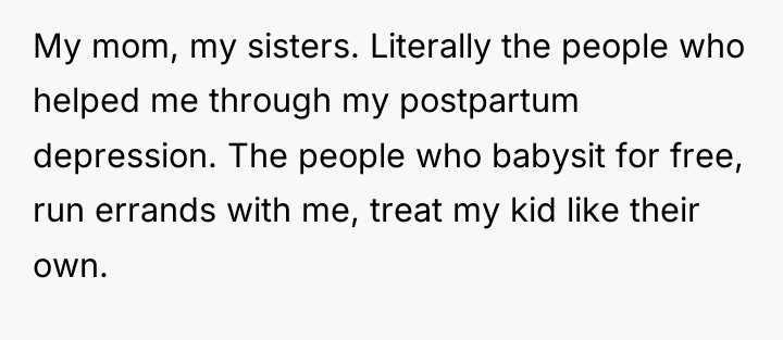 My mom, my sisters. Literally the people who helped me...