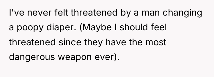 I've never felt threatened by a man changing a poopy...
