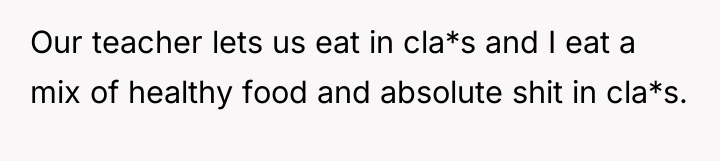 Our teacher lets us eat in cla*s and I eat...