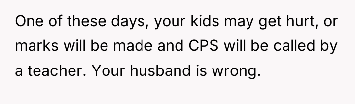 One of these days, your kids may get hurt, or...