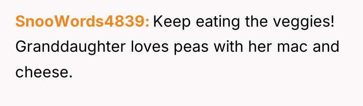SnooWords4839 Keep eating the veggies! Granddaughter loves peas with her...